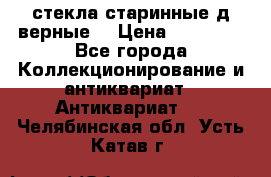 стекла старинные д верные. › Цена ­ 16 000 - Все города Коллекционирование и антиквариат » Антиквариат   . Челябинская обл.,Усть-Катав г.